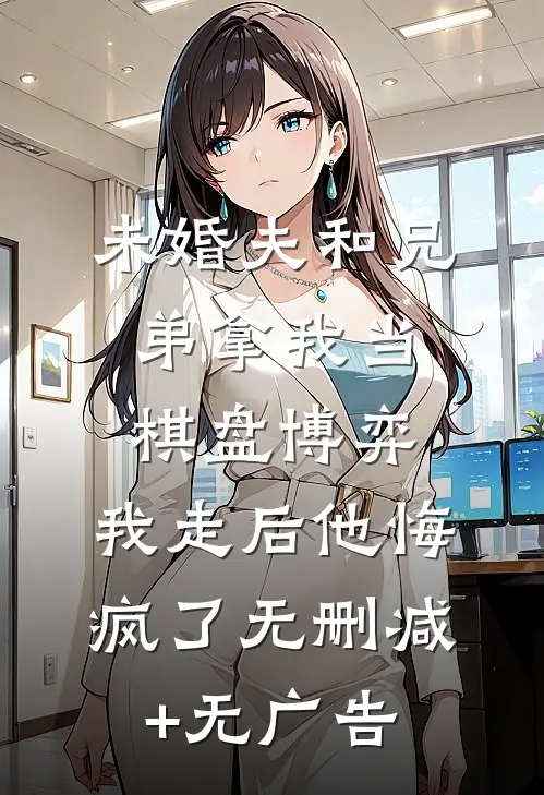未婚夫和兄弟拿我当棋盘博弈，我走后他悔疯了无删减+无广告