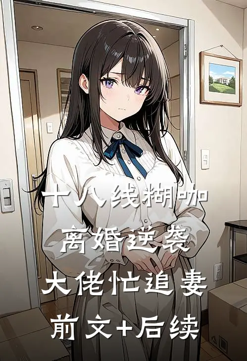 十八线糊咖离婚逆袭，大佬忙追妻:前文+后续