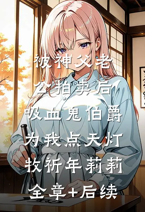 被神父老公拍卖后，吸血鬼伯爵为我点天灯牧祈年莉莉:全章+后续