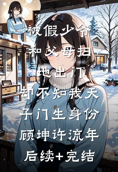 被假少爷和父母扫地出门，却不知我天子门生身份顾坤许流年后续+完结