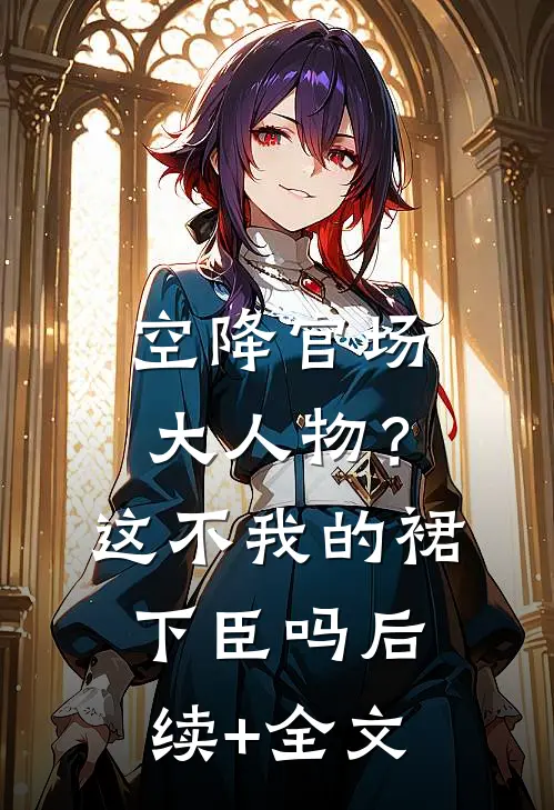 空降官场大人物？这不我的裙下臣吗后续+全文