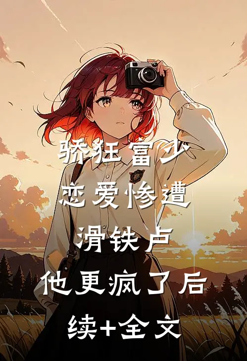 骄狂富少恋爱惨遭滑铁卢，他更疯了后续+全文