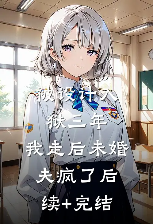 被设计入狱三年，我走后未婚夫疯了后续+完结