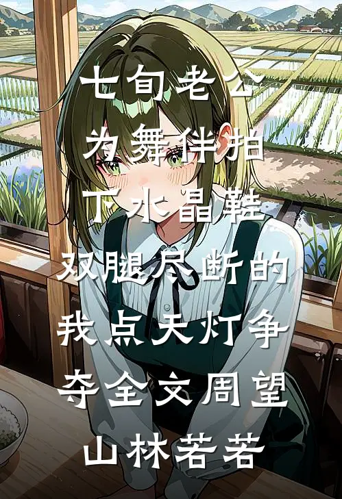 七旬老公为舞伴拍下水晶鞋，双腿尽断的我点天灯争夺全文周望山林若若