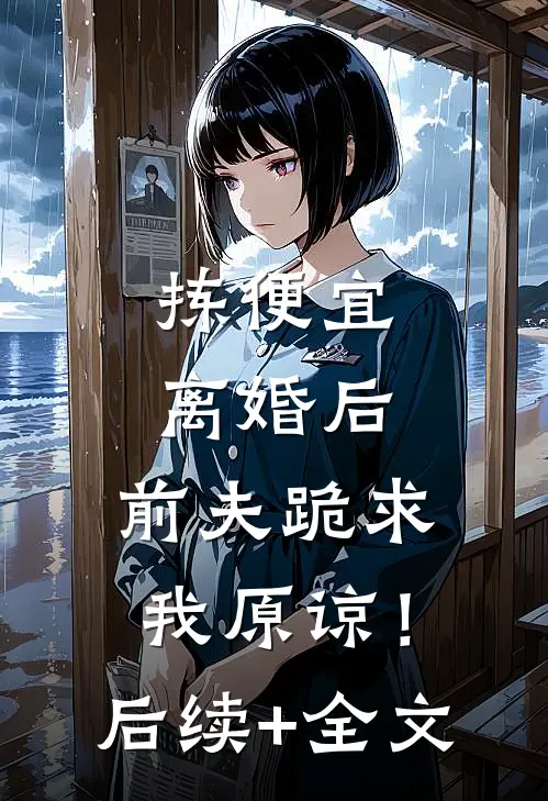 拣便宜离婚后，前夫跪求我原谅！后续+全文