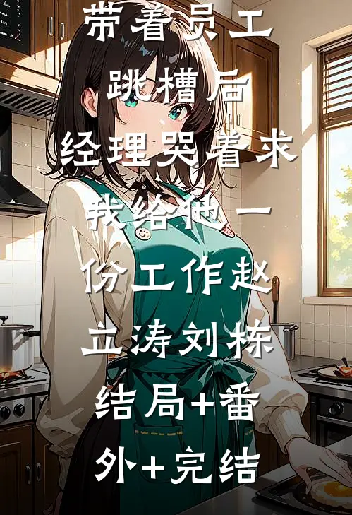 带着员工跳槽后，经理哭着求我给他一份工作赵立涛刘栋结局+番外+完结