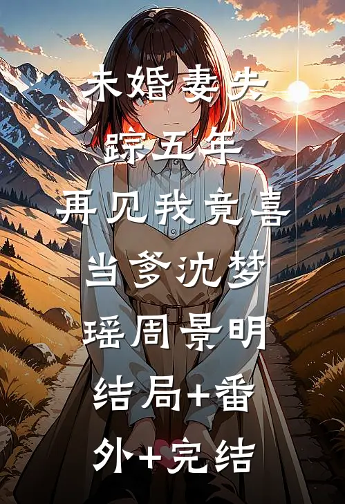 未婚妻失踪五年，再见我竟喜当爹沈梦瑶周景明结局+番外+完结