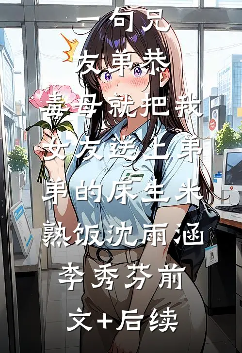 一句兄友弟恭，毒母就把我女友送上弟弟的床生米熟饭沈雨涵李秀芬前文+后续