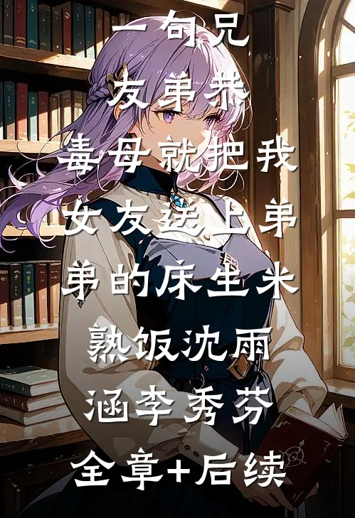 一句兄友弟恭，毒母就把我女友送上弟弟的床生米熟饭沈雨涵李秀芬:全章+后续