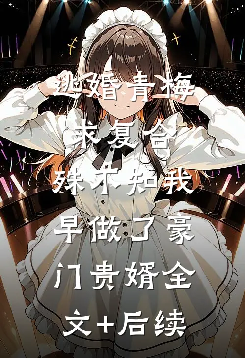 逃婚青梅求复合，殊不知我早做了豪门贵婿全文+后续