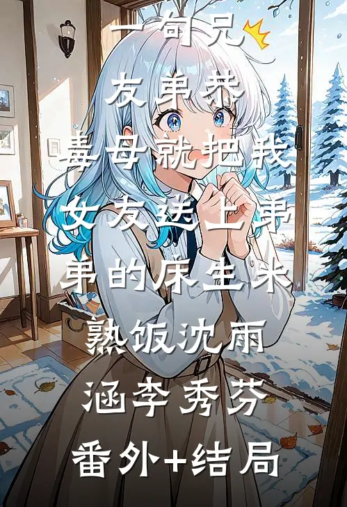 一句兄友弟恭，毒母就把我女友送上弟弟的床生米熟饭沈雨涵李秀芬:(番外)+(结局)