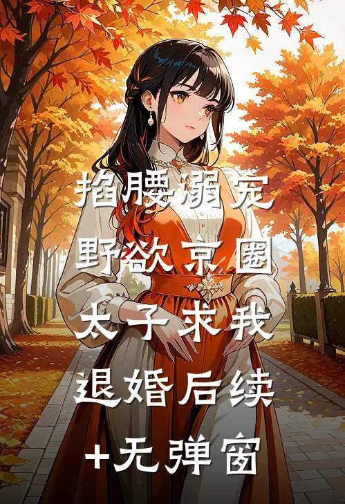 掐腰溺宠，野欲京圈太子求我退婚后续+无弹窗