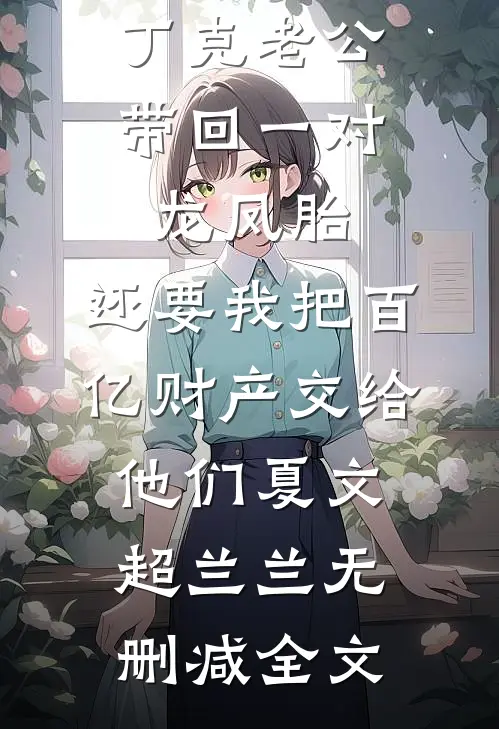 丁克老公带回一对龙凤胎，还要我把百亿财产交给他们夏文超兰兰无删减全文