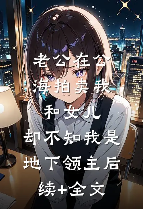 老公在公海拍卖我和女儿，却不知我是地下领主后续+全文
