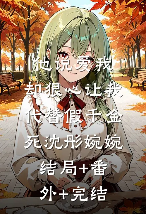 他说爱我，却狠心让我代替假千金死沈彤婉婉结局+番外+完结
