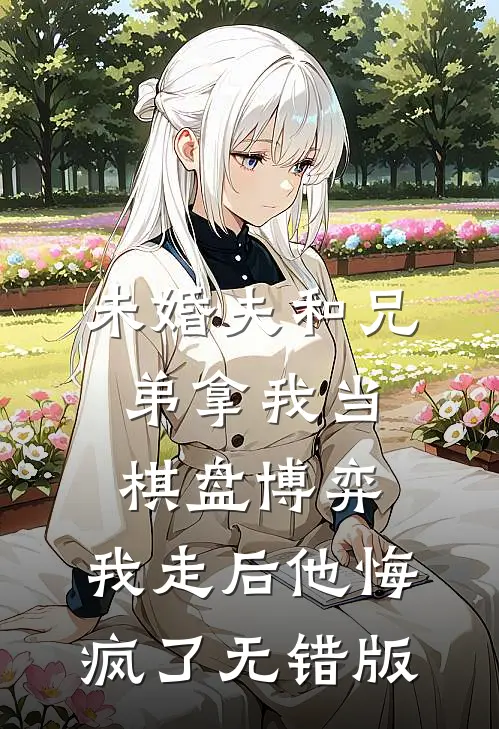 未婚夫和兄弟拿我当棋盘博弈，我走后他悔疯了无错版