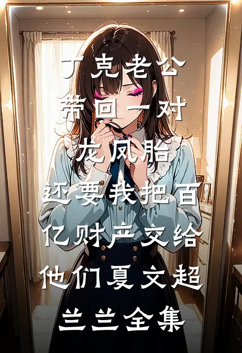 丁克老公带回一对龙凤胎，还要我把百亿财产交给他们夏文超兰兰全集