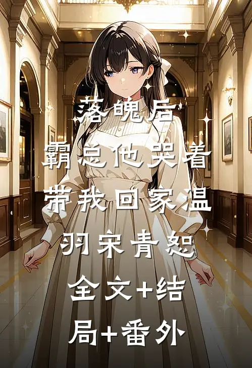落魄后，霸总他哭着带我回家温羽宋青恕:全文+结局+番外