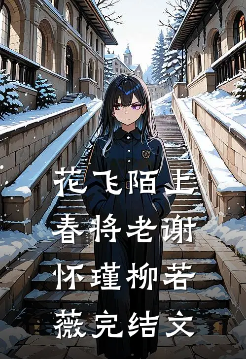 花飞陌上春将老谢怀瑾柳若薇完结文