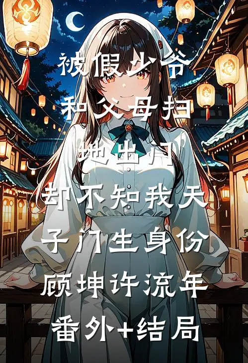 被假少爷和父母扫地出门，却不知我天子门生身份顾坤许流年(番外)+(结局)