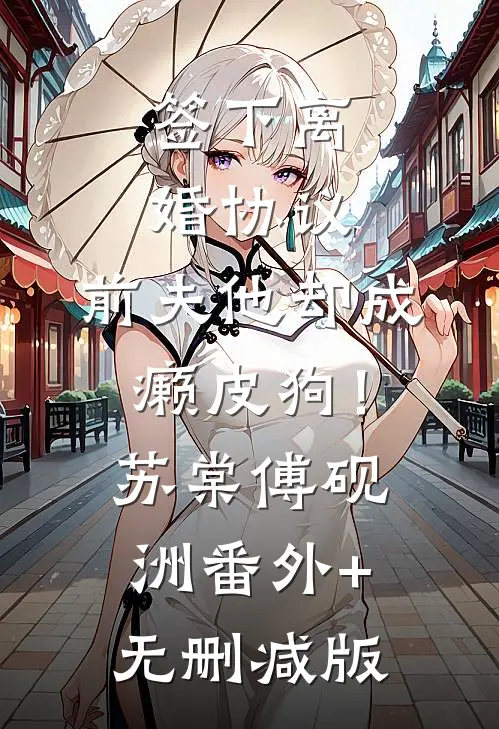 签下离婚协议，前夫他却成癞皮狗！苏棠傅砚洲番外+无删减版