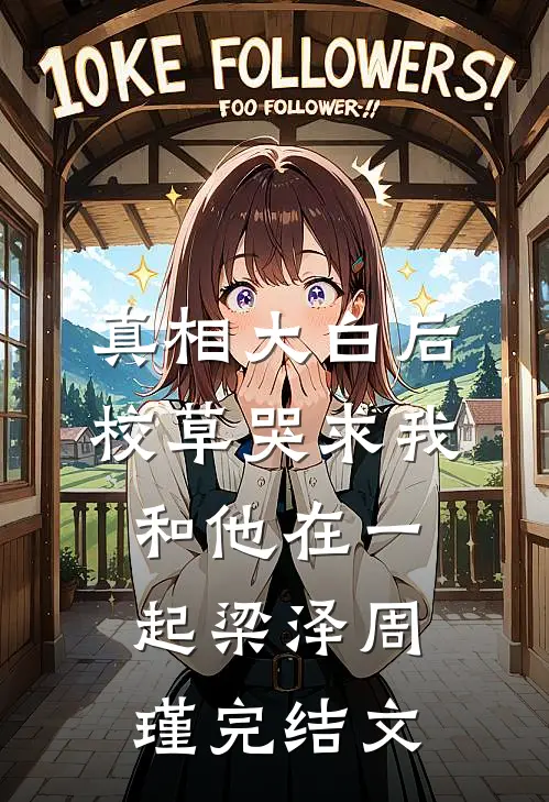 真相大白后，校草哭求我和他在一起梁泽周瑾完结文