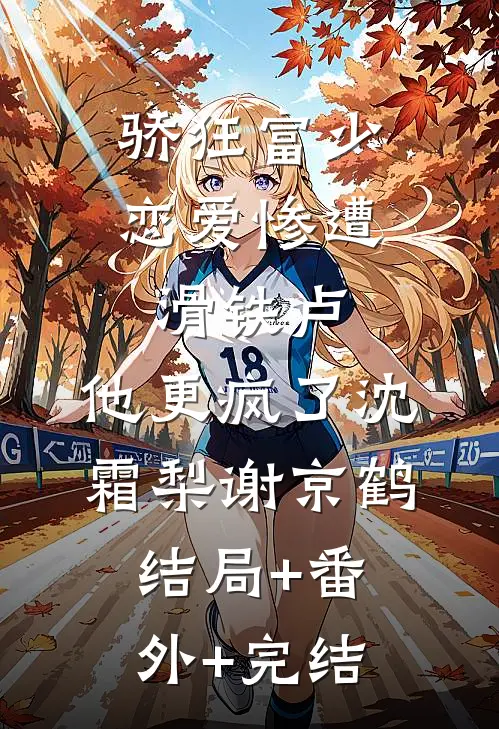 骄狂富少恋爱惨遭滑铁卢，他更疯了沈霜梨谢京鹤结局+番外+完结