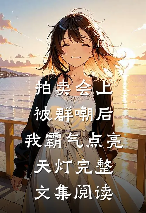 拍卖会上被群嘲后，我霸气点亮天灯完整文集阅读