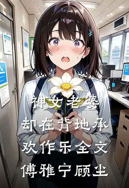 神女老婆，却在背地承欢作乐全文傅雅宁顾尘