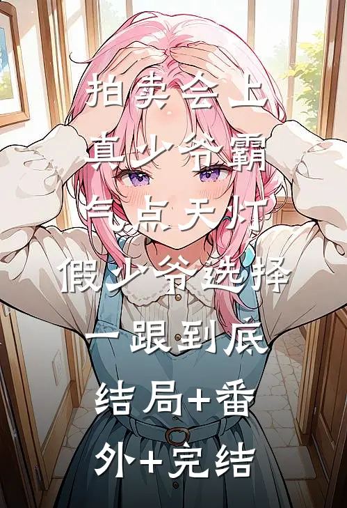 拍卖会上真少爷霸气点天灯，假少爷选择一跟到底结局+番外+完结