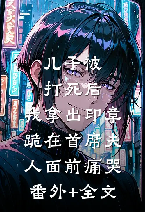 儿子被打死后，我拿出印章跪在首席夫人面前痛哭:(番外)+(全文)