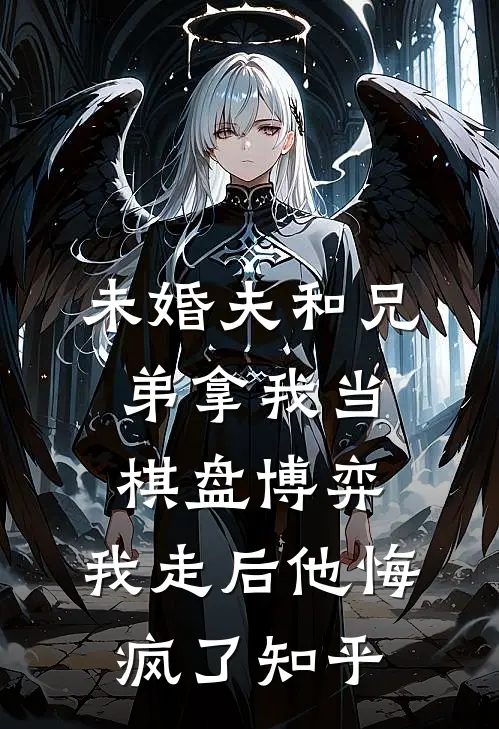 未婚夫和兄弟拿我当棋盘博弈，我走后他悔疯了知乎