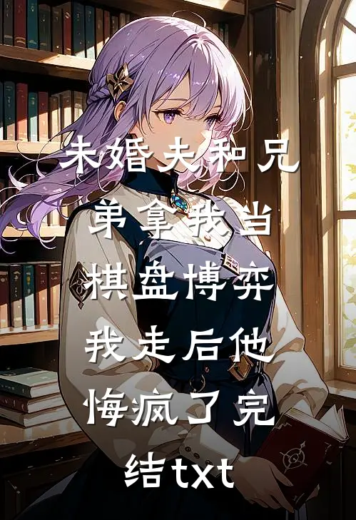 未婚夫和兄弟拿我当棋盘博弈，我走后他悔疯了完结txt
