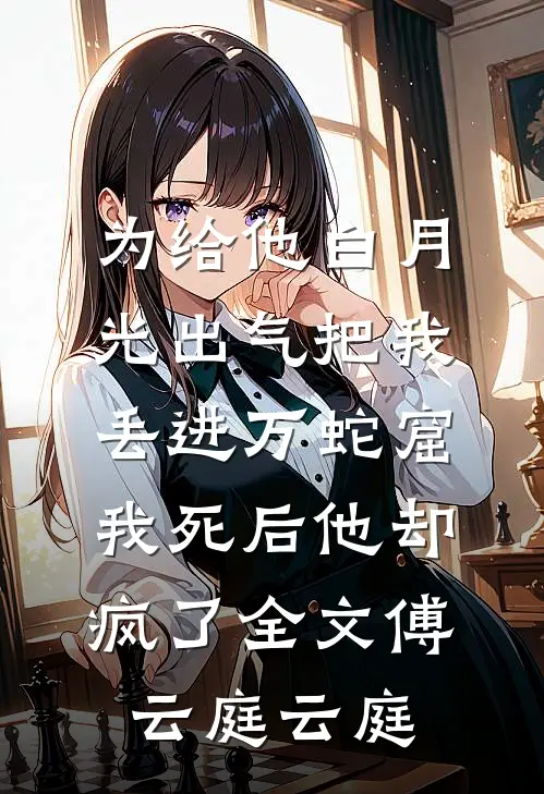 为给他白月光出气把我丢进万蛇窟，我死后他却疯了全文傅云庭云庭