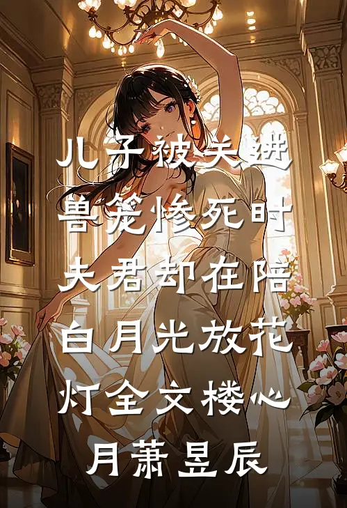 儿子被关进兽笼惨死时，夫君却在陪白月光放花灯全文楼心月萧昱辰
