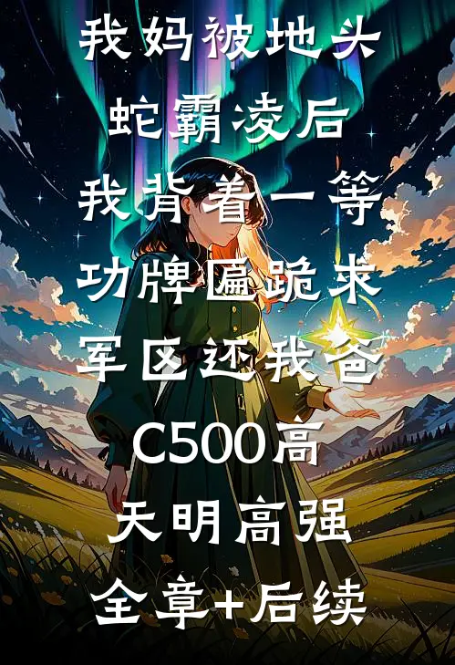 我妈被地头蛇霸凌后，我背着一等功牌匾跪求军区还我爸C500高天明高强:全章+后续