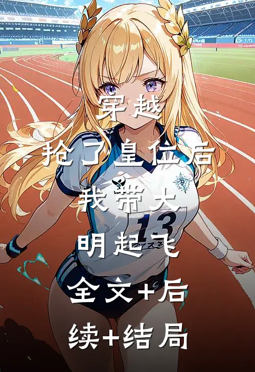 穿越：抢了皇位后，我带大明起飞:全文+后续+结局
