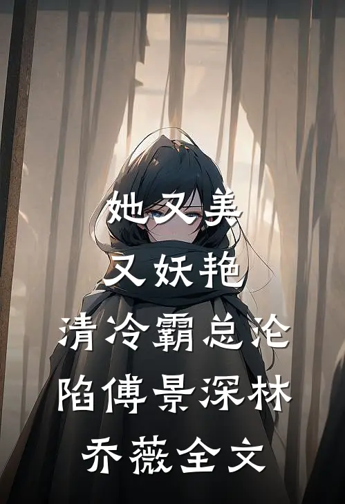 她又美又妖艳，清冷霸总沦陷傅景深林乔薇全文