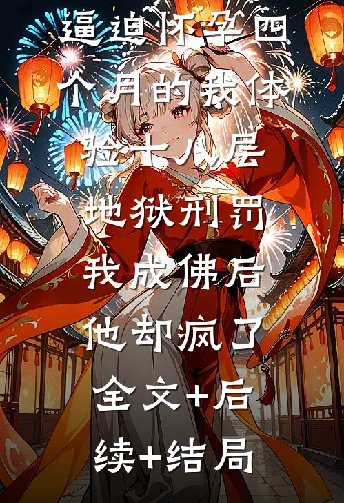 逼迫怀孕四个月的我体验十八层地狱刑罚，我成佛后，他却疯了全文+后续+结局