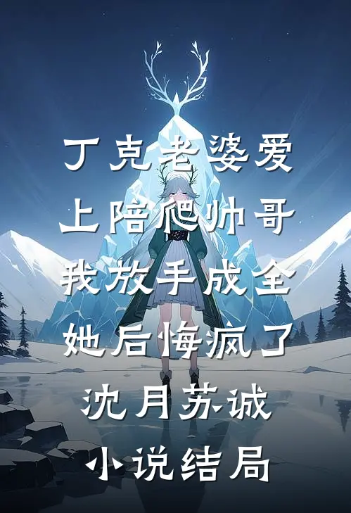 丁克老婆爱上陪爬帅哥，我放手成全她后悔疯了沈月苏诚小说结局