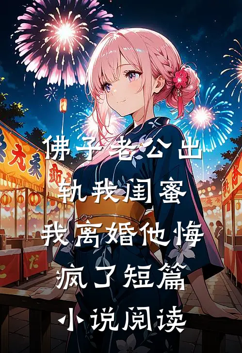 佛子老公出轨我闺蜜，我离婚他悔疯了短篇小说阅读