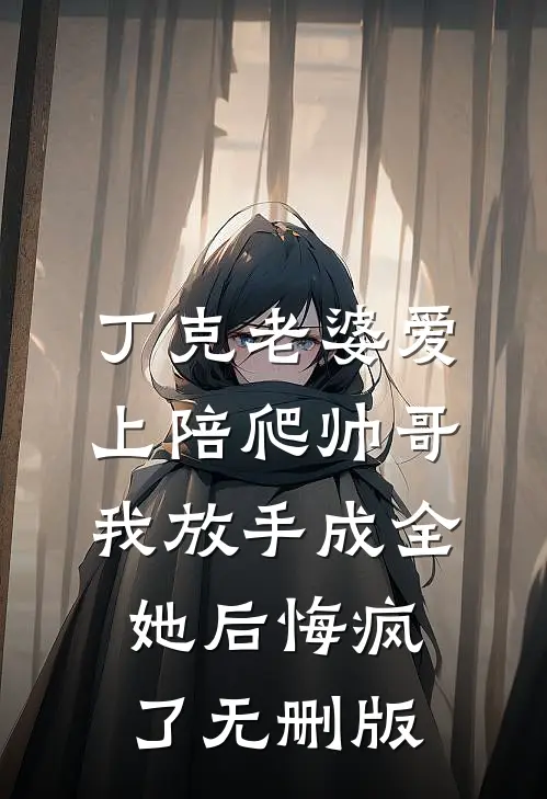 丁克老婆爱上陪爬帅哥，我放手成全她后悔疯了无删版