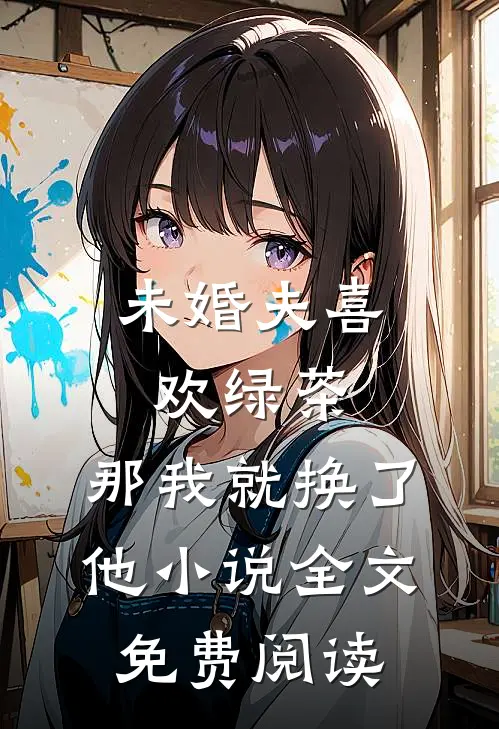 未婚夫喜欢绿茶，那我就换了他小说全文免费阅读