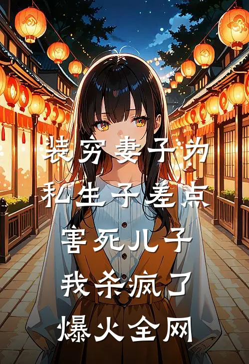装穷妻子为私生子差点害死儿子，我杀疯了爆火全网