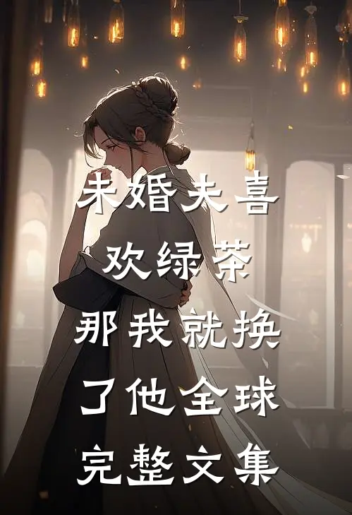 未婚夫喜欢绿茶，那我就换了他全球完整文集