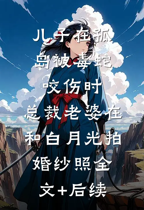 儿子在孤岛被毒蛇咬伤时，总裁老婆在和白月光拍婚纱照全文+后续