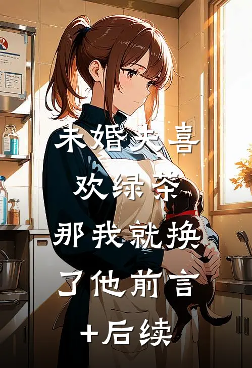 未婚夫喜欢绿茶，那我就换了他前言+后续