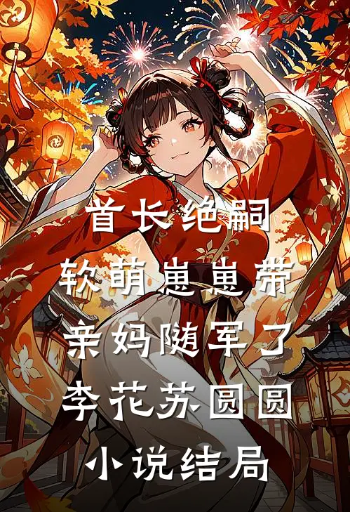 首长绝嗣，软萌崽崽带亲妈随军了李花苏圆圆小说结局
