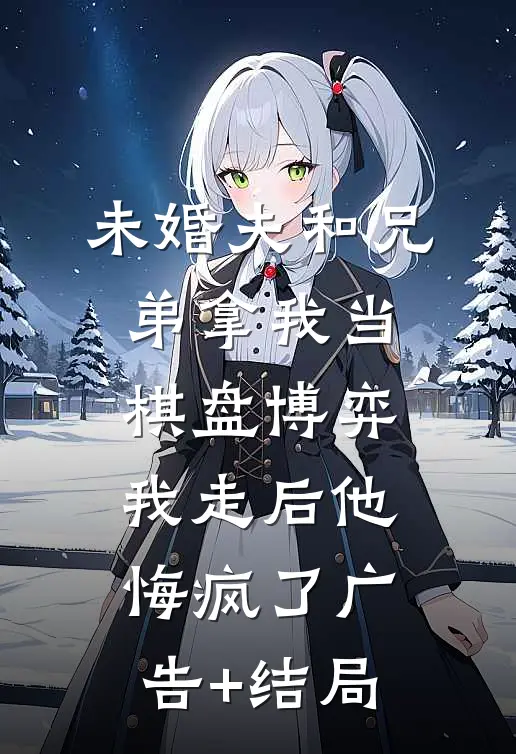 未婚夫和兄弟拿我当棋盘博弈，我走后他悔疯了广告+结局
