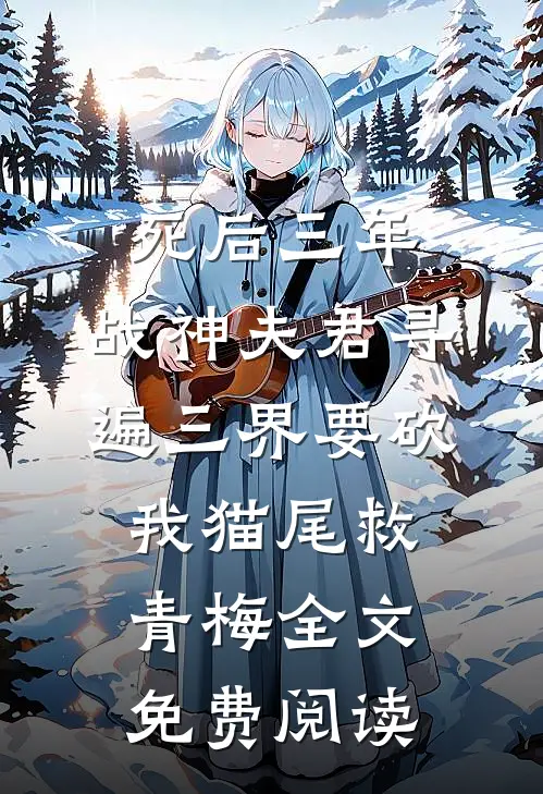 死后三年，战神夫君寻遍三界要砍我猫尾救青梅全文免费阅读